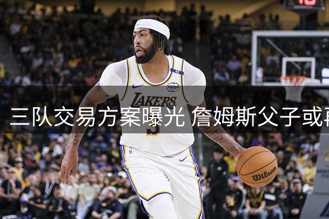 三队交易方案曝光 詹姆斯父子或再续前缘
