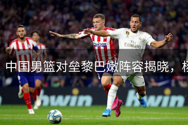 中国男篮对垒黎巴嫩阵容揭晓，杨瀚森挑大梁