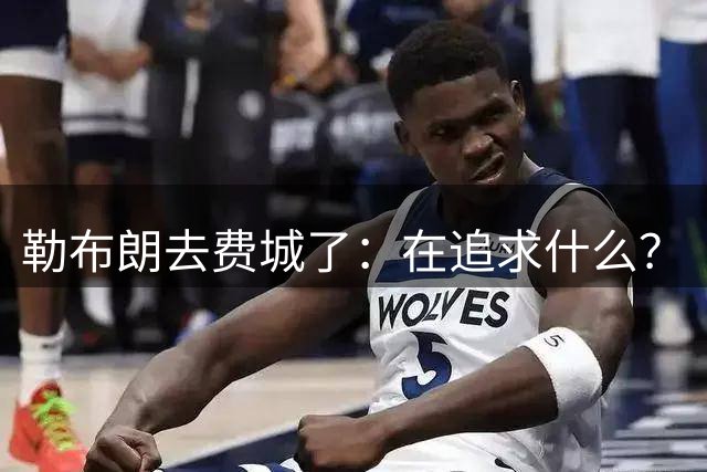 勒布朗去费城了：在追求什么？
