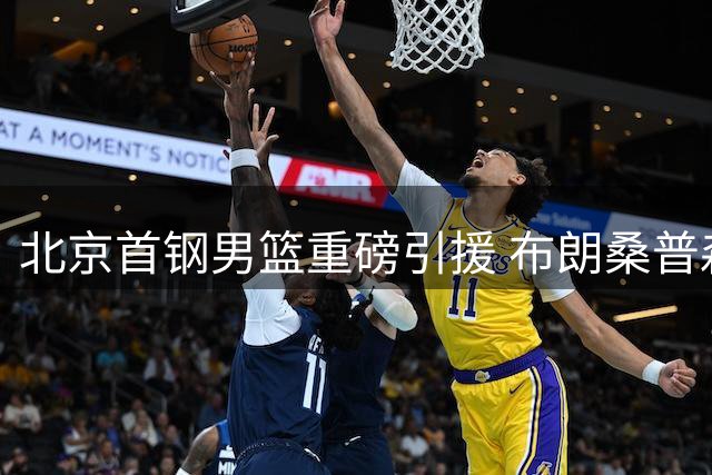 北京首钢男篮重磅引援 布朗桑普森联手助力新赛季冲冠