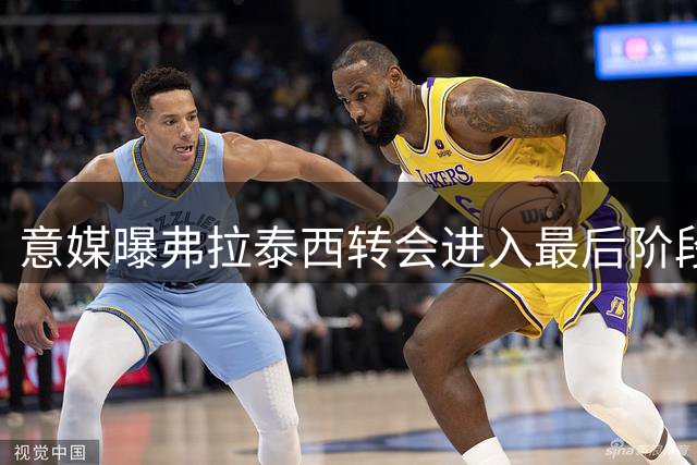 意媒曝弗拉泰西转会进入最后阶段 即将完成体检签约