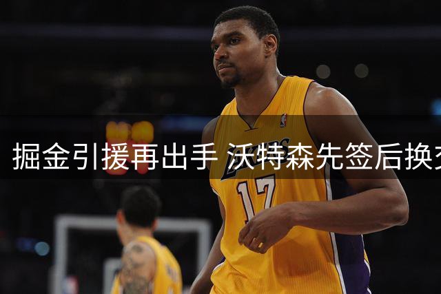 掘金引援再出手 沃特森先签后换交易谈判持续升温