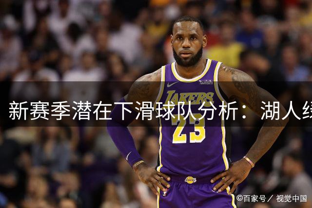 新赛季潜在下滑球队分析：湖人绿军位列其中