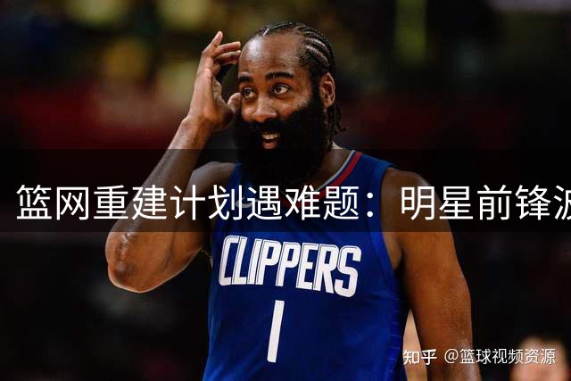 篮网重建计划遇难题：明星前锋波特续约谈判为何迟迟未启动？