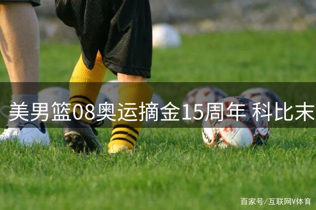 美男篮08奥运摘金15周年 科比末节爆发定胜局