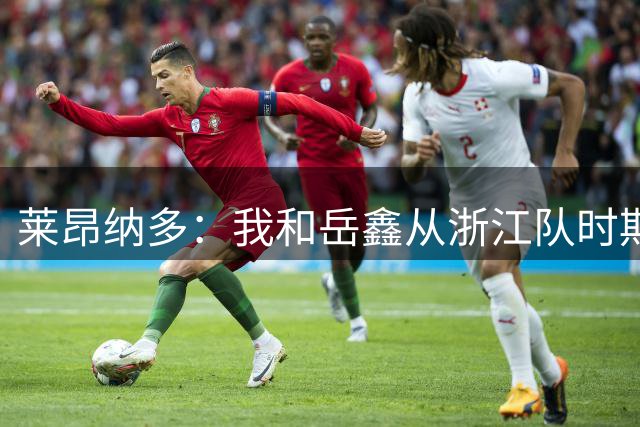莱昂纳多：我和岳鑫从浙江队时期就是队友，感谢他给我的帮助