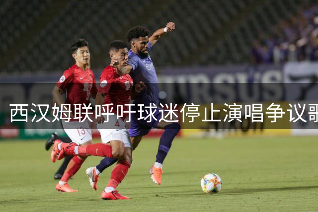 西汉姆联呼吁球迷停止演唱争议歌曲