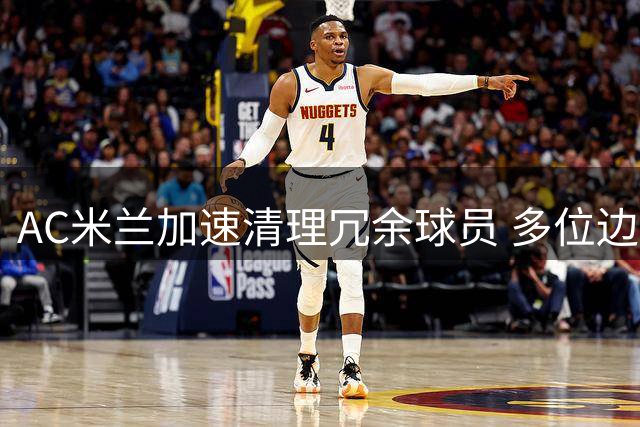 AC米兰加速清理冗余球员 多位边缘人即将离队