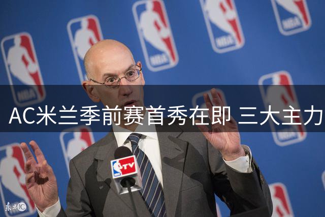AC米兰季前赛首秀在即 三大主力缺席苏格兰热身赛